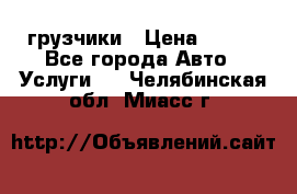 грузчики › Цена ­ 200 - Все города Авто » Услуги   . Челябинская обл.,Миасс г.